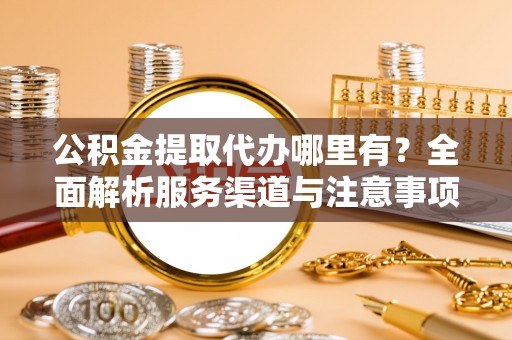 桃园公积金提取代办哪里有？全面解析服务渠道与注意事项