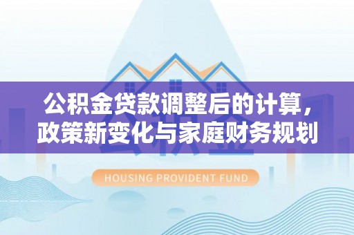 桃园公积金贷款调整后的计算，政策新变化与家庭财务规划