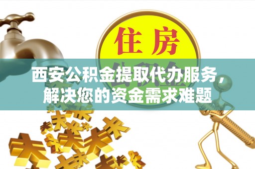 桃园西安公积金提取代办服务，解决您的资金需求难题