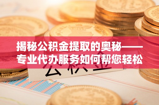 桃园揭秘公积金提取的奥秘——专业代办服务如何帮您轻松搞定