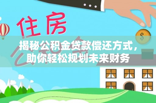 桃园揭秘公积金贷款偿还方式，助你轻松规划未来财务