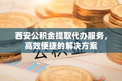 桃园西安公积金提取代办服务，高效便捷的解决方案