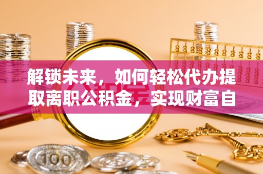 桃园解锁未来，如何轻松代办提取离职公积金，实现财富自由的第一步