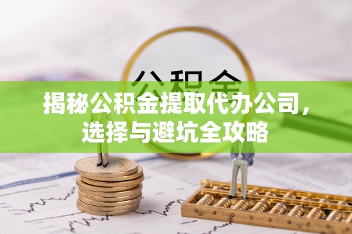 桃园揭秘公积金提取代办公司，选择与避坑全攻略
