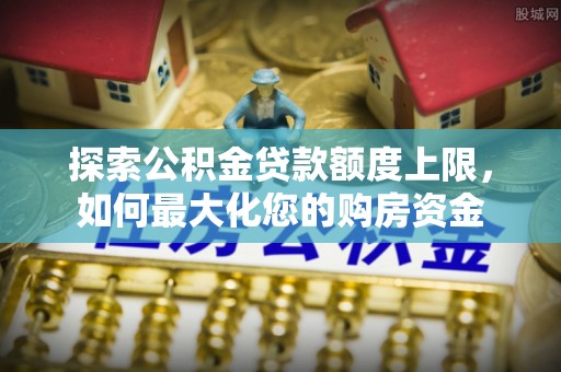 桃园探索公积金贷款额度上限，如何最大化您的购房资金