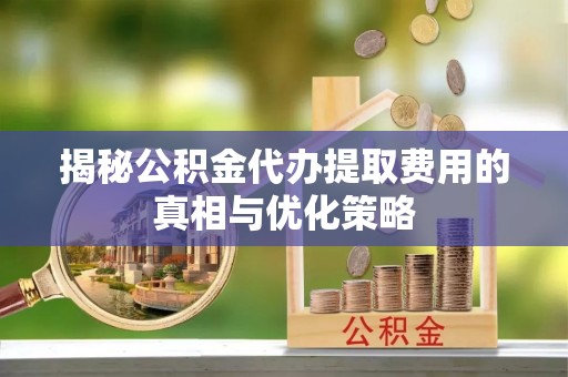 桃园揭秘公积金代办提取费用的真相与优化策略