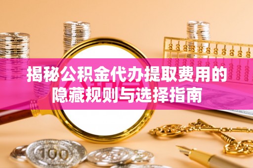 桃园揭秘公积金代办提取费用的隐藏规则与选择指南