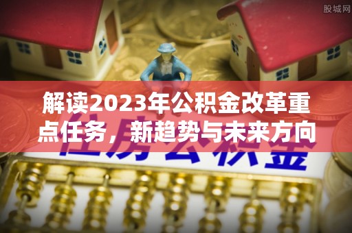 桃园解读2023年公积金改革重点任务，新趋势与未来方向
