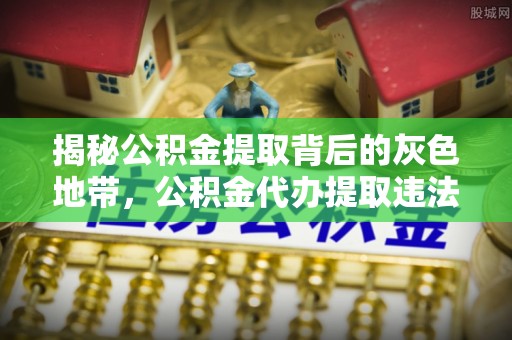 桃园揭秘公积金提取背后的灰色地带，公积金代办提取违法不？