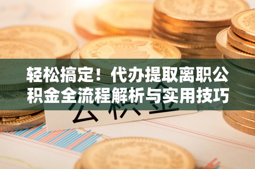 桃园轻松搞定！代办提取离职公积金全流程解析与实用技巧