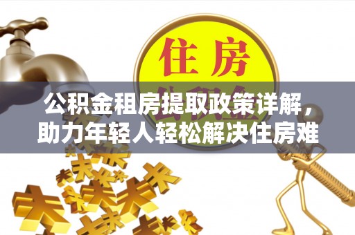 桃园公积金租房提取政策详解，助力年轻人轻松解决住房难题
