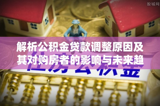 桃园解析公积金贷款调整原因及其对购房者的影响与未来趋势