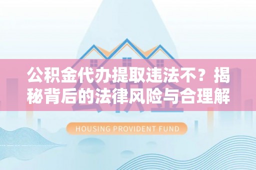 桃园公积金代办提取违法不？揭秘背后的法律风险与合理解决方案