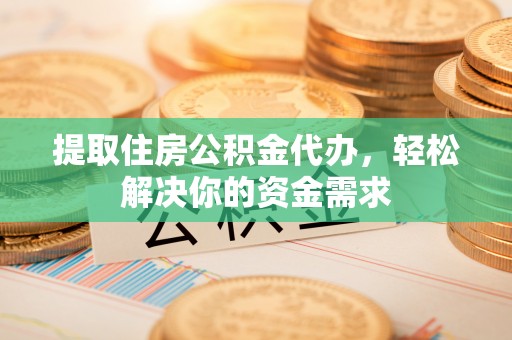 桃园提取住房公积金代办，轻松解决你的资金需求