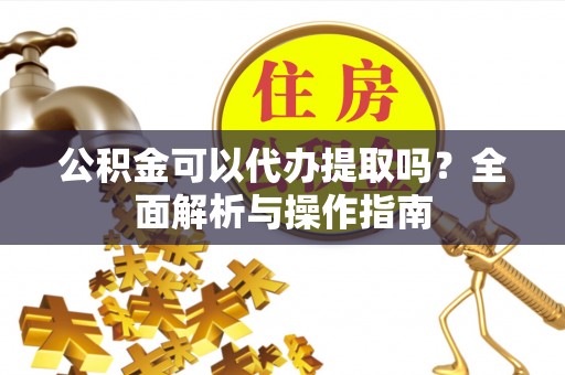 桃园公积金可以代办提取吗？全面解析与操作指南