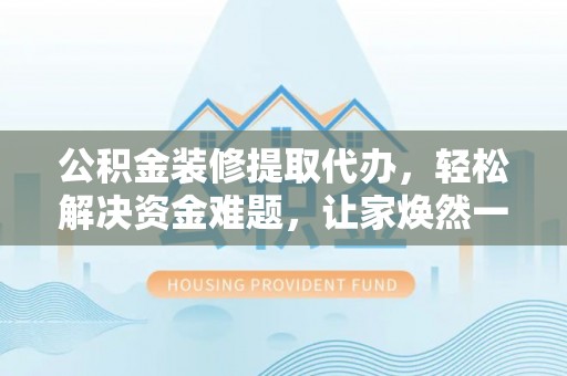 桃园公积金装修提取代办，轻松解决资金难题，让家焕然一新