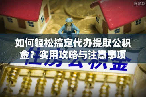 桃园如何轻松搞定代办提取公积金？实用攻略与注意事项