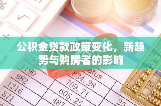 桃园公积金贷款政策变化，新趋势与购房者的影响