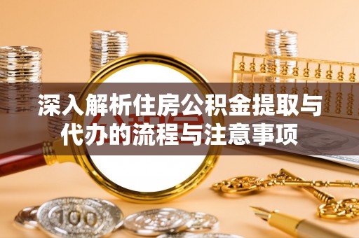 桃园深入解析住房公积金提取与代办的流程与注意事项
