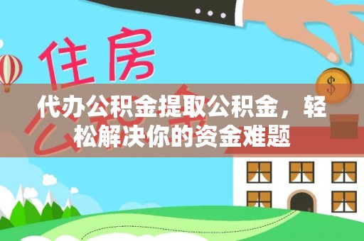 桃园代办公积金提取公积金，轻松解决你的资金难题