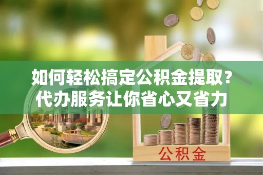 桃园如何轻松搞定公积金提取？代办服务让你省心又省力