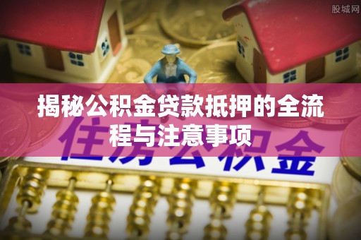 桃园揭秘公积金贷款抵押的全流程与注意事项