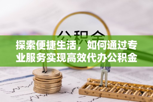 桃园探索便捷生活，如何通过专业服务实现高效代办公积金提取