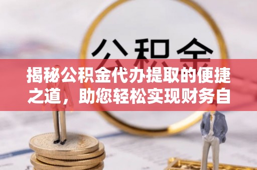 桃园揭秘公积金代办提取的便捷之道，助您轻松实现财务自由