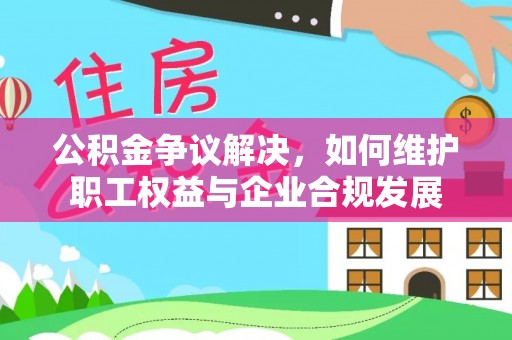 桃园公积金争议解决，如何维护职工权益与企业合规发展