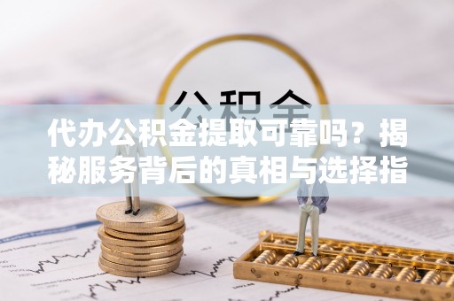 桃园代办公积金提取可靠吗？揭秘服务背后的真相与选择指南