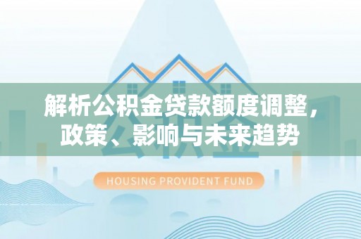 桃园解析公积金贷款额度调整，政策、影响与未来趋势