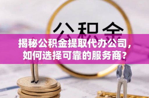 桃园揭秘公积金提取代办公司，如何选择可靠的服务商？
