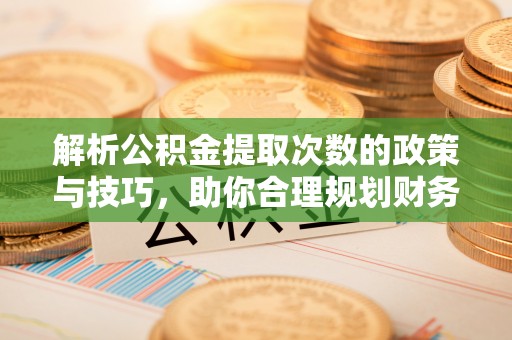 桃园解析公积金提取次数的政策与技巧，助你合理规划财务未来