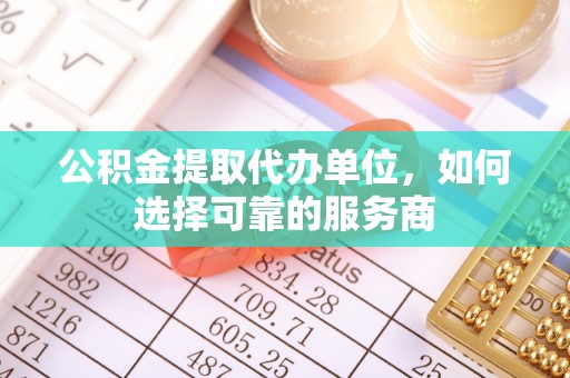 桃园公积金提取代办单位，如何选择可靠的服务商