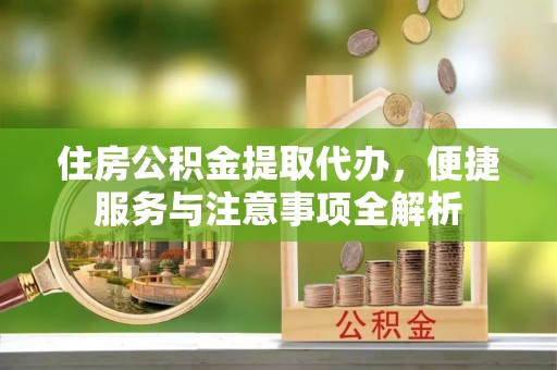 桃园住房公积金提取代办，便捷服务与注意事项全解析