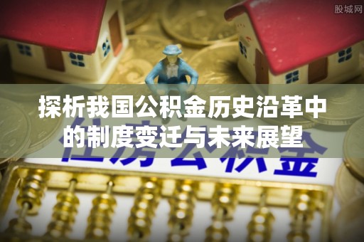 桃园探析我国公积金历史沿革中的制度变迁与未来展望