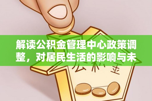 桃园解读公积金管理中心政策调整，对居民生活的影响与未来展望