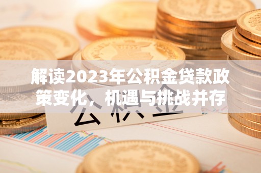 桃园解读2023年公积金贷款政策变化，机遇与挑战并存