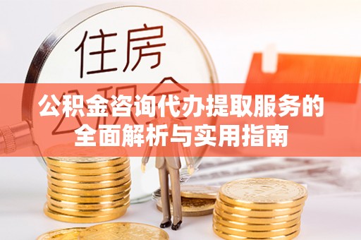桃园公积金咨询代办提取服务的全面解析与实用指南