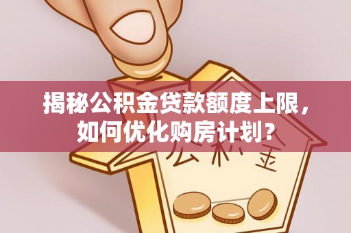 桃园揭秘公积金贷款额度上限，如何优化购房计划？