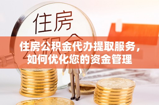 桃园住房公积金代办提取服务，如何优化您的资金管理