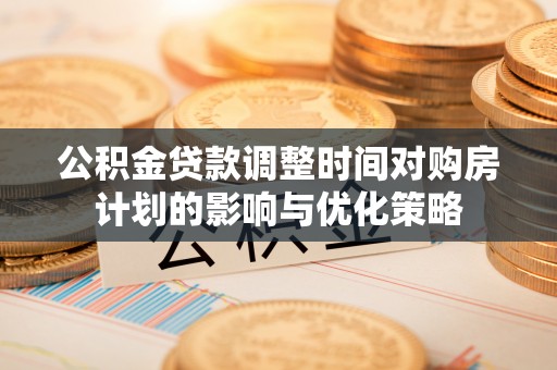桃园公积金贷款调整时间对购房计划的影响与优化策略