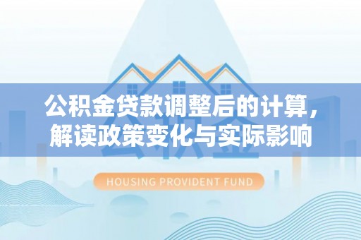 桃园公积金贷款调整后的计算，解读政策变化与实际影响