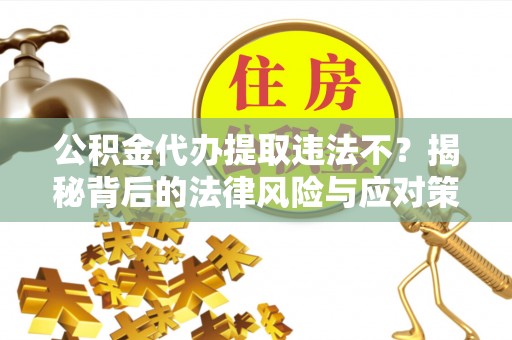 桃园公积金代办提取违法不？揭秘背后的法律风险与应对策略