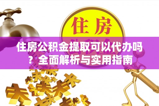 桃园住房公积金提取可以代办吗？全面解析与实用指南
