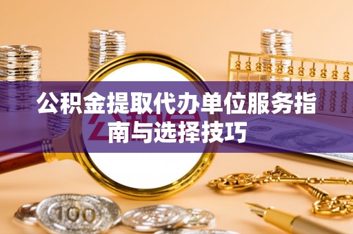 桃园公积金提取代办单位服务指南与选择技巧