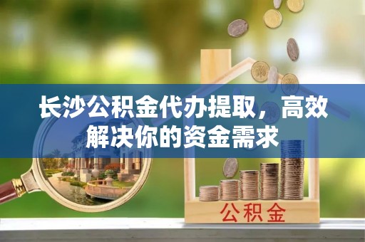 桃园长沙公积金代办提取，高效解决你的资金需求