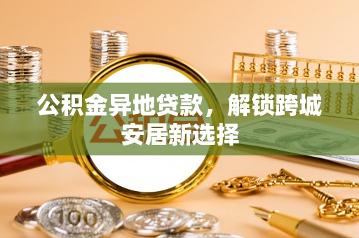 桃园公积金异地贷款，解锁跨城安居新选择