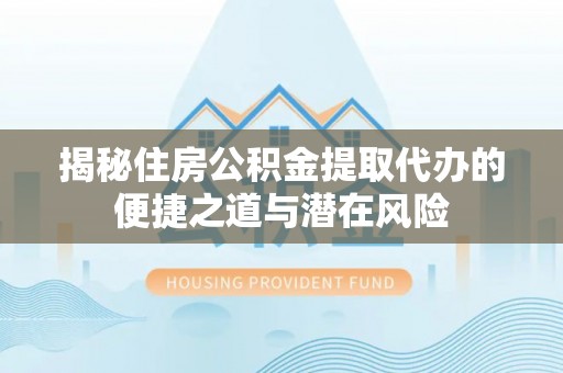 桃园揭秘住房公积金提取代办的便捷之道与潜在风险