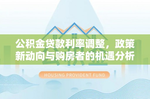 桃园公积金贷款利率调整，政策新动向与购房者的机遇分析